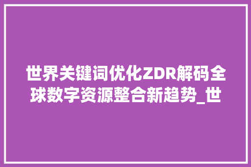 世界关键词优化ZDR解码全球数字资源整合新趋势_世界关键词优化zdr