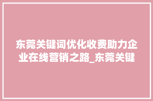 东莞关键词优化收费助力企业在线营销之路_东莞关键词优化收费