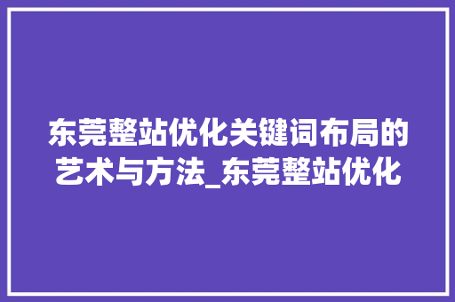 东莞整站优化关键词布局的艺术与方法_东莞整站优化关键词