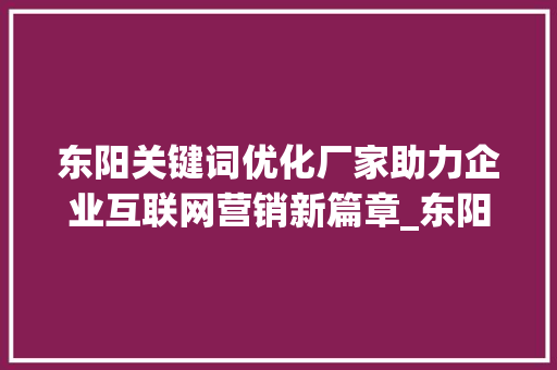 东阳关键词优化厂家助力企业互联网营销新篇章_东阳关键词优化厂家
