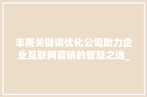 丰南关键词优化公司助力企业互联网营销的智慧之选_丰南关键词优化公司