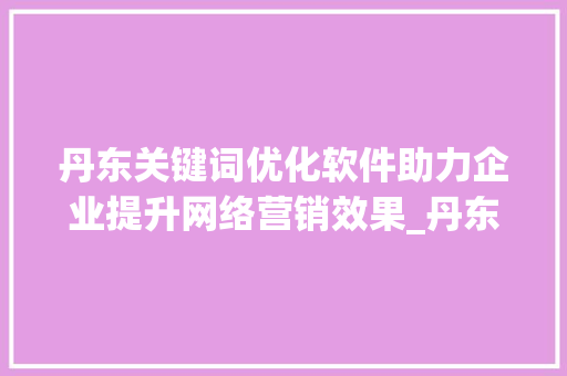 丹东关键词优化软件助力企业提升网络营销效果_丹东关键词优化软件