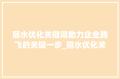 丽水优化关键词助力企业腾飞的关键一步_丽水优化关键词公司