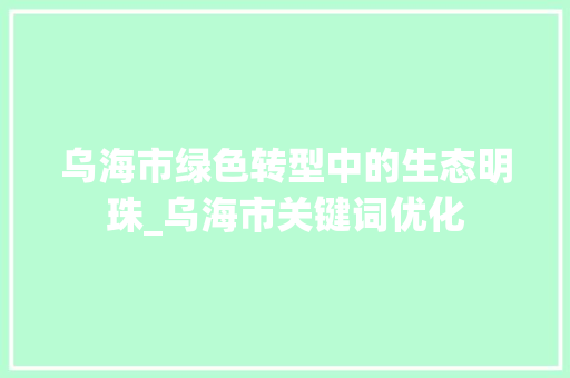 乌海市绿色转型中的生态明珠_乌海市关键词优化