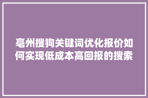 亳州搜狗关键词优化报价如何实现低成本高回报的搜索引擎营销_亳州搜狗关键词优化报价