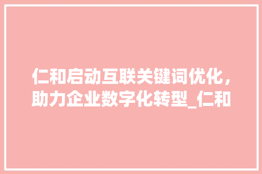 仁和启动互联关键词优化，助力企业数字化转型_仁和启动互联关键词优化