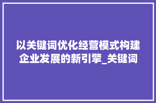 以关键词优化经营模式构建企业发展的新引擎_关键词优化经营模式