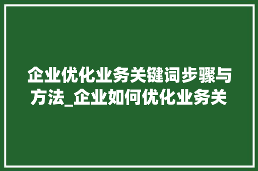 企业优化业务关键词步骤与方法_企业如何优化业务关键词