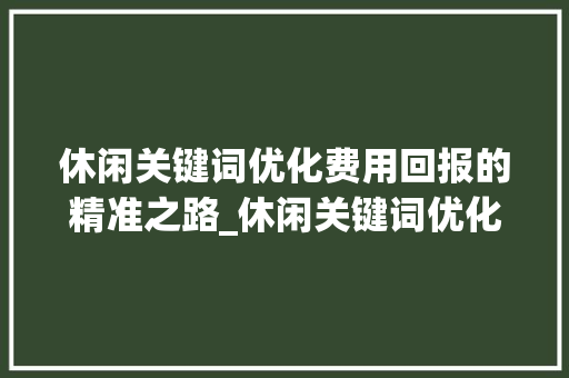 休闲关键词优化费用回报的精准之路_休闲关键词优化费用