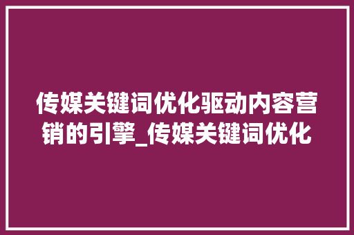 传媒关键词优化驱动内容营销的引擎_传媒关键词优化咨询