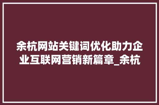 余杭网站关键词优化助力企业互联网营销新篇章_余杭网站关键词优化