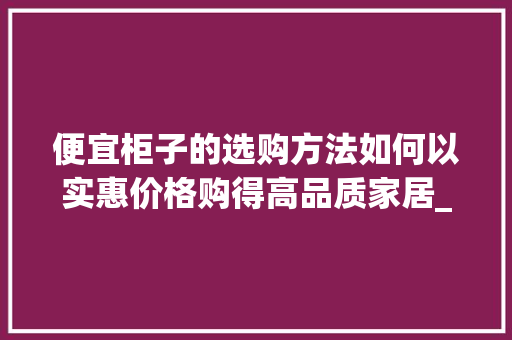 便宜柜子的选购方法如何以实惠价格购得高品质家居_便宜柜子搜索关键词优化