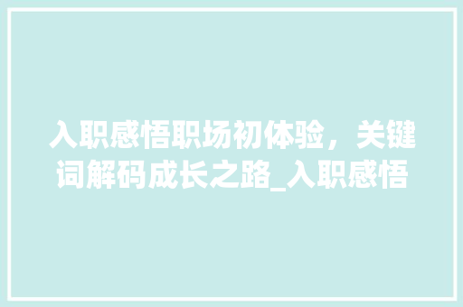 入职感悟职场初体验，关键词解码成长之路_入职感悟关键词优化