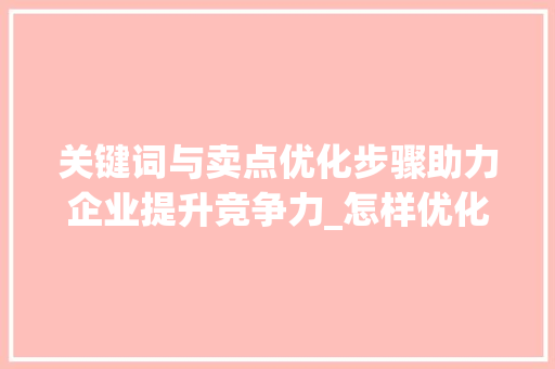 关键词与卖点优化步骤助力企业提升竞争力_怎样优化关键词和卖点