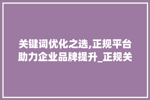 关键词优化之选,正规平台助力企业品牌提升_正规关键词优化选哪家  第1张