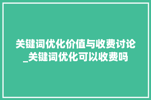 关键词优化价值与收费讨论_关键词优化可以收费吗