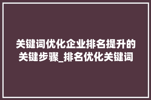 关键词优化企业排名提升的关键步骤_排名优化关键词公司