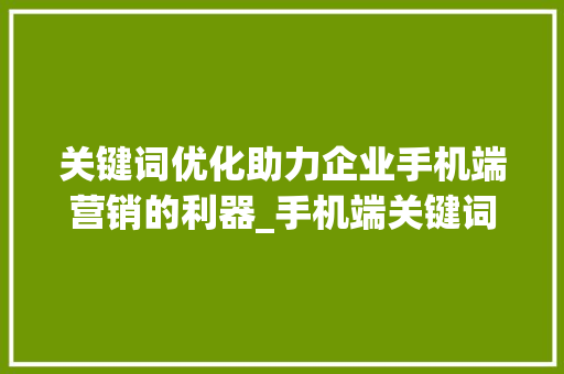 关键词优化助力企业手机端营销的利器_手机端关键词优化公司