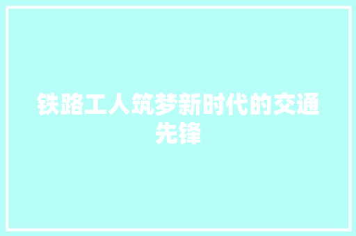 铁路工人筑梦新时代的交通先锋