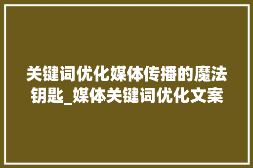 关键词优化媒体传播的魔法钥匙_媒体关键词优化文案