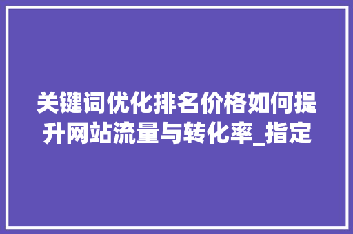 关键词优化排名价格如何提升网站流量与转化率_指定关键词优化排名价格