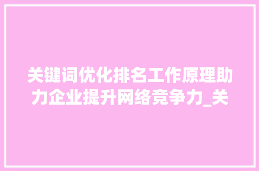 关键词优化排名工作原理助力企业提升网络竞争力_关键词优化排名工作原理