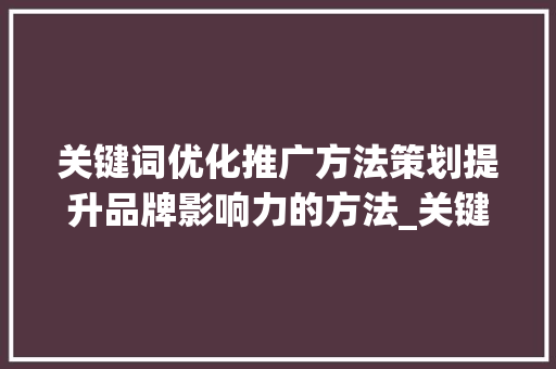 关键词优化推广方法策划提升品牌影响力的方法_关键词优化推广方法策划