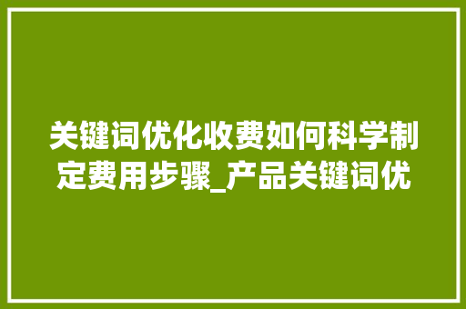 关键词优化收费如何科学制定费用步骤_产品关键词优化如何收费