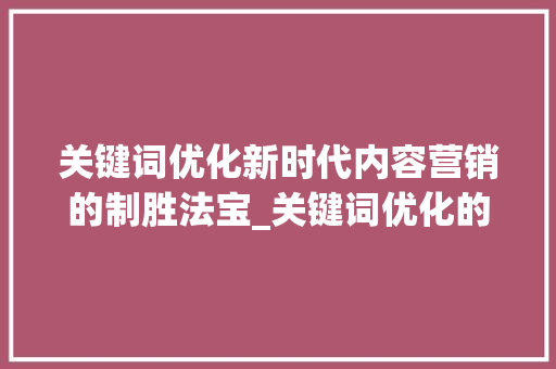 关键词优化新时代内容营销的制胜法宝_关键词优化的时间