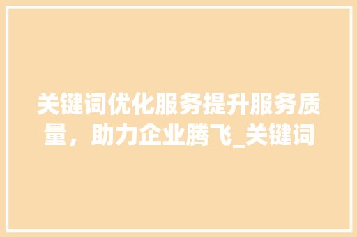 关键词优化服务提升服务质量，助力企业腾飞_关键词优化服务好吗