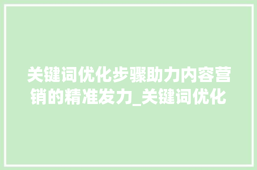 关键词优化步骤助力内容营销的精准发力_关键词优化标词的方法