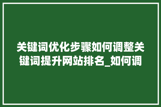 关键词优化步骤如何调整关键词提升网站排名_如何调整关键词优化