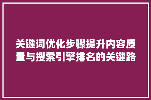 关键词优化步骤提升内容质量与搜索引擎排名的关键路径_关键词优化有哪些措施