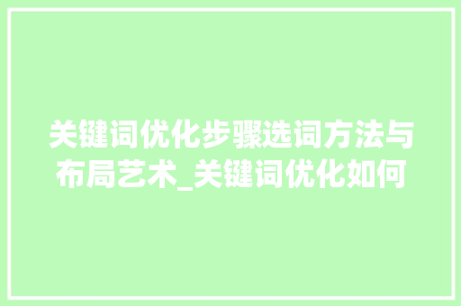 关键词优化步骤选词方法与布局艺术_关键词优化如何选词语