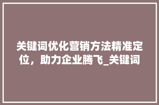 关键词优化营销方法精准定位，助力企业腾飞_关键词优化营销方法