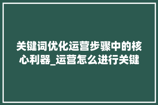 关键词优化运营步骤中的核心利器_运营怎么进行关键词优化