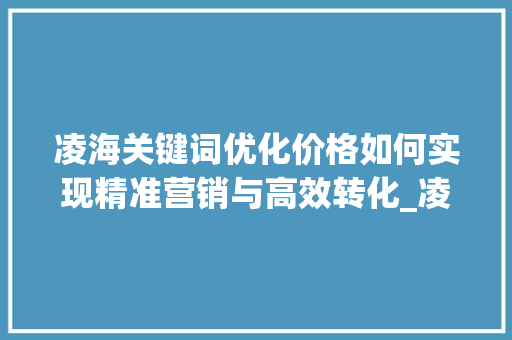 凌海关键词优化价格如何实现精准营销与高效转化_凌海关键词优化价格