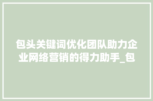 包头关键词优化团队助力企业网络营销的得力助手_包头关键词优化团队