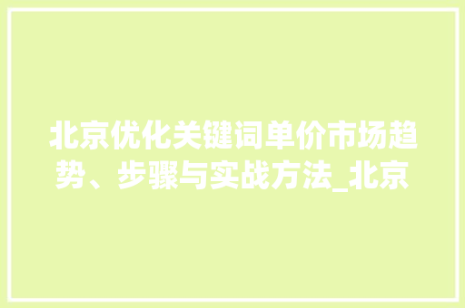 北京优化关键词单价市场趋势、步骤与实战方法_北京优化关键词单价