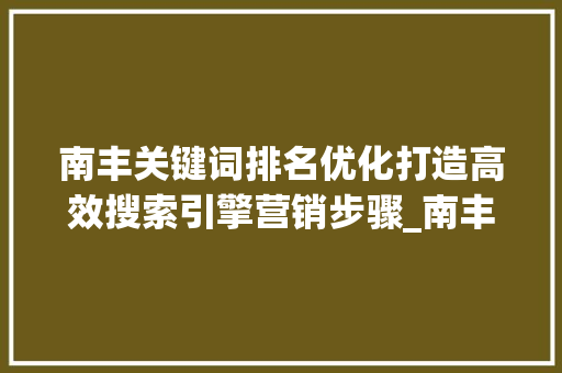 南丰关键词排名优化打造高效搜索引擎营销步骤_南丰关键词排名优化