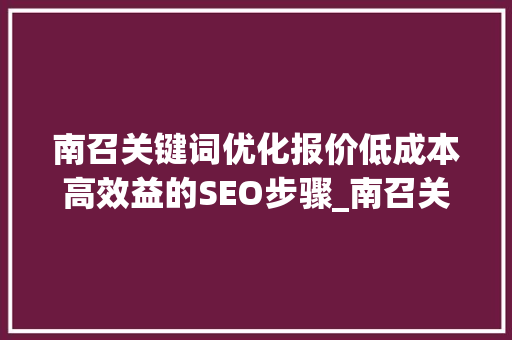 南召关键词优化报价低成本高效益的SEO步骤_南召关键词优化报价