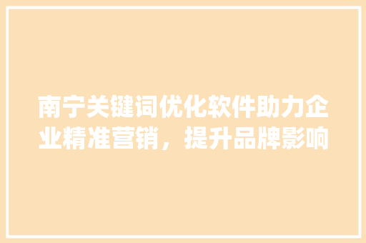 南宁关键词优化软件助力企业精准营销，提升品牌影响力_南宁关键词优化软件