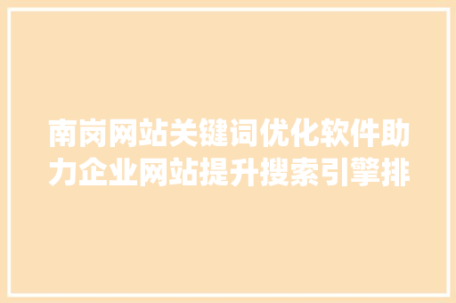 南岗网站关键词优化软件助力企业网站提升搜索引擎排名_南岗网站关键词优化软件