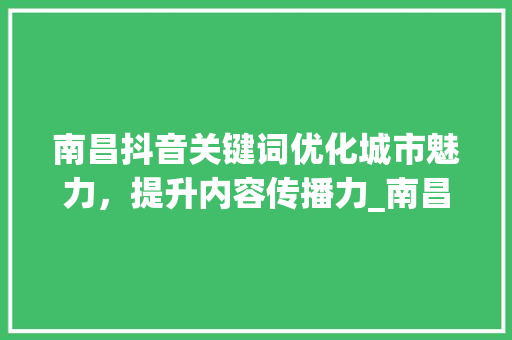 南昌抖音关键词优化城市魅力，提升内容传播力_南昌抖音关键词优化
