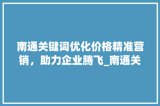 南通关键词优化价格精准营销，助力企业腾飞_南通关键词优化价格