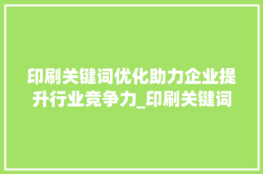 印刷关键词优化助力企业提升行业竞争力_印刷关键词优化行业