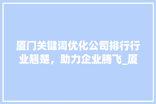 厦门关键词优化公司排行行业翘楚，助力企业腾飞_厦门关键词优化公司排行