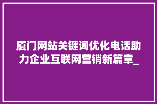 厦门网站关键词优化电话助力企业互联网营销新篇章_厦门网站关键词优化电话