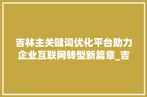 吉林主关键词优化平台助力企业互联网转型新篇章_吉林主关键词优化平台