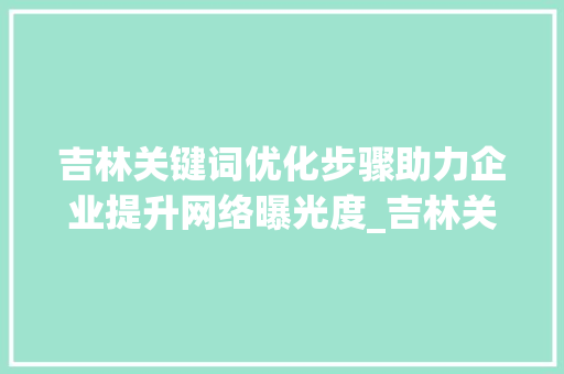 吉林关键词优化步骤助力企业提升网络曝光度_吉林关键词优化咋做